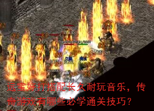 远宝好打搭配长久耐玩音乐,传奇游戏有哪些必学通关技巧? 远宝好打搭配长久耐玩音乐,传奇游戏有哪些必学通关技巧?