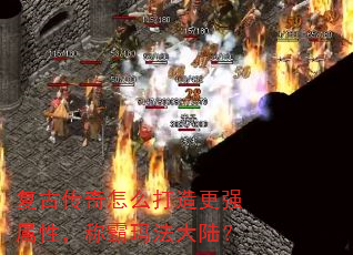 复古传奇怎么打造更强属性,称霸玛法大陆? 复古传奇怎么打造更强属性,称霸玛法大陆?