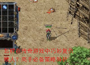 怎样在传奇游戏中巧妙复仇敌人?高手必备策略解析 怎样在传奇游戏中巧妙复仇敌人?高手必备策略解析