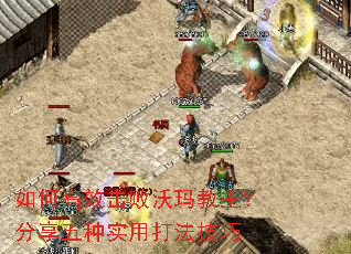 如何高效击败沃玛教主?分享五种实用打法技巧 如何高效击败沃玛教主?分享五种实用打法技巧