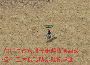 如何快速获取传奇游戏顶级装备?三大技巧助你轻松毕业 如何快速获取传奇游戏顶级装备?三大技巧助你轻松毕业