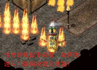 传奇游戏新手必看:如何快速入门并解决常见难题? 传奇游戏新手必看:如何快速入门并解决常见难题?