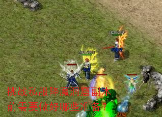 挑战私服降魔洞窟副本前需要做好哪些准备? 挑战私服降魔洞窟副本前需要做好哪些准备?