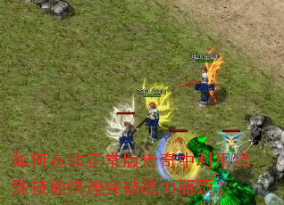 如何在非正常版传奇中利用特殊技能快速突破战力瓶颈? 如何在非正常版传奇中利用特殊技能快速突破战力瓶颈?