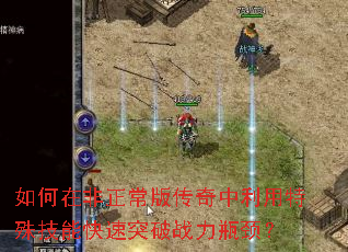 如何在非正常版传奇中利用特殊技能快速突破战力瓶颈? 如何在非正常版传奇中利用特殊技能快速突破战力瓶颈?