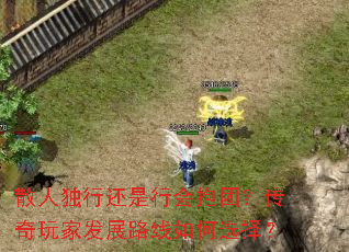 散人独行还是行会抱团?传奇玩家发展路线如何选择? 散人独行还是行会抱团?传奇玩家发展路线如何选择?