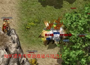 如何提升传奇游戏战斗技巧? 如何提升传奇游戏战斗技巧?