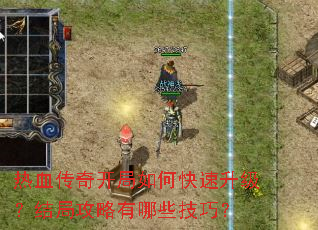 热血传奇开局如何快速升级?结局攻略有哪些技巧? 热血传奇开局如何快速升级?结局攻略有哪些技巧?