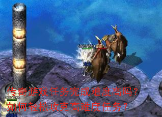 传奇游戏任务完成难度高吗?如何轻松攻克高难度任务? 传奇游戏任务完成难度高吗?如何轻松攻克高难度任务?