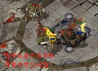 传奇私服充值攻略有哪些常见问题? 传奇私服充值攻略有哪些常见问题?