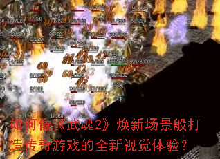如何像《武魂2》焕新场景般打造传奇游戏的全新视觉体验? 如何像《武魂2》焕新场景般打造传奇游戏的全新视觉体验?