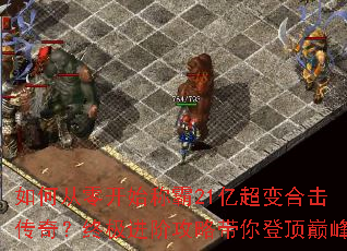 如何从零开始称霸21亿超变合击传奇?终极进阶攻略带你登顶巅峰 如何从零开始称霸21亿超变合击传奇?终极进阶攻略带你登顶巅峰