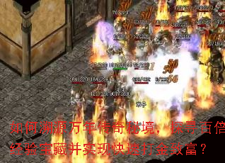 如何溯源万年传奇秘境,探寻百倍经验宝藏并实现快速打金致富? 如何溯源万年传奇秘境,探寻百倍经验宝藏并实现快速打金致富?