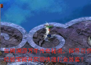 如何溯源万年传奇秘境,探寻百倍经验宝藏并实现快速打金致富? 如何溯源万年传奇秘境,探寻百倍经验宝藏并实现快速打金致富?