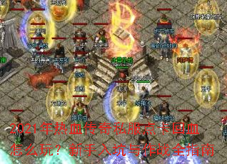 2021年热血传奇私服点卡回血怎么玩?新手入坑与作战全指南 2021年热血传奇私服点卡回血怎么玩?新手入坑与作战全指南